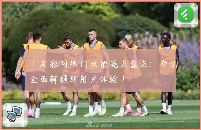 「足彩网热门功能亮点盘点：带你全面解锁新用户体验」