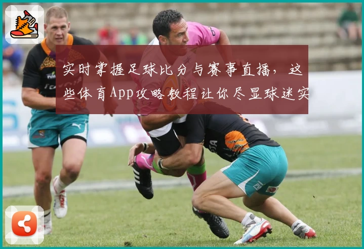 实时掌握足球比分与赛事直播，这些体育App攻略教程让你尽显球迷实力