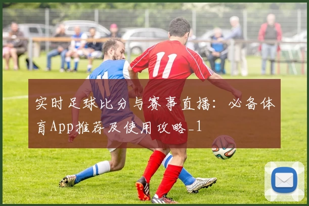 实时足球比分与赛事直播：必备体育App推荐及使用攻略_1