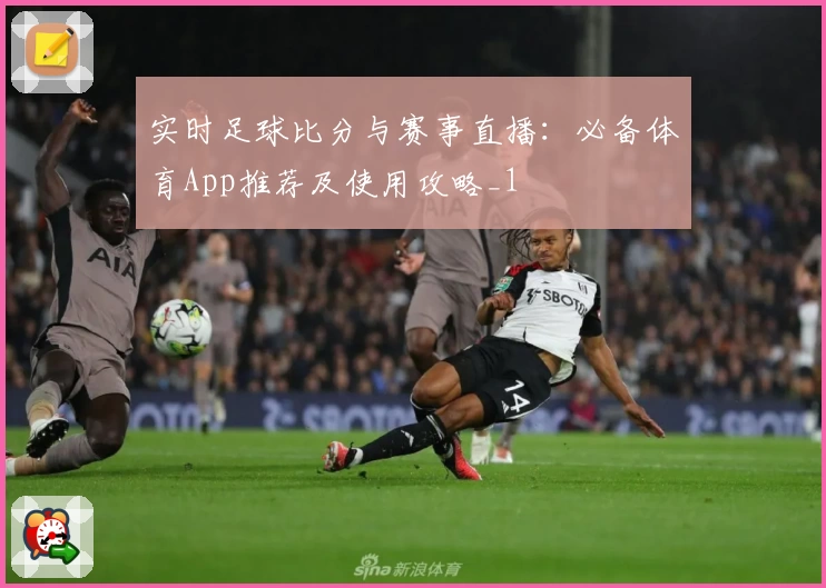 实时足球比分与赛事直播：必备体育App推荐及使用攻略_1