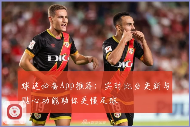 球迷必备App推荐：实时比分更新与贴心功能助你更懂足球