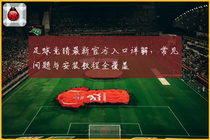 足球竞猜最新官方入口详解，常见问题与安装教程全覆盖