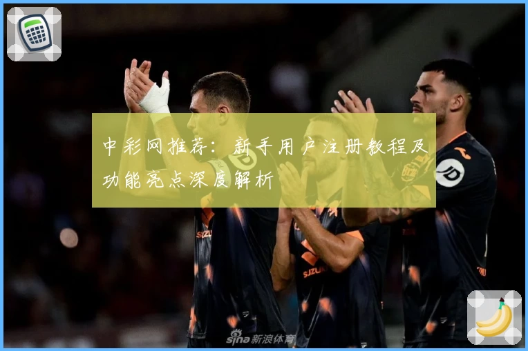 中彩网推荐:新手用户注册教程及功能亮点深度解析