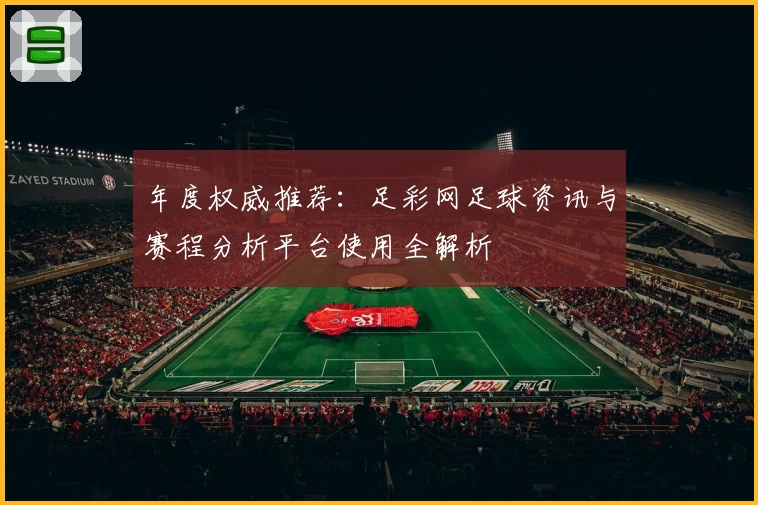 年度权威推荐:足彩网足球资讯与赛程分析平台使用全解析