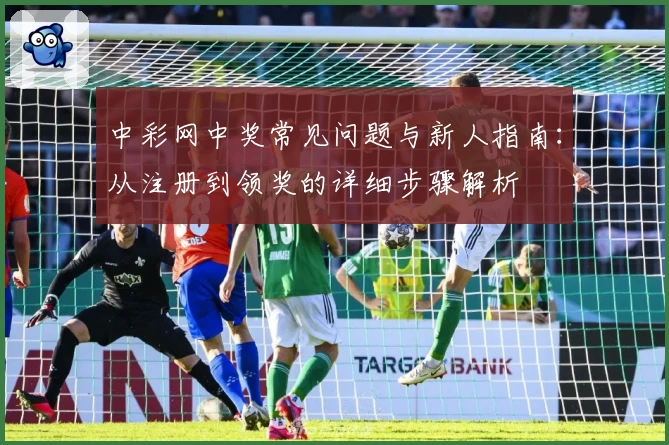 中彩网中奖常见问题与新人指南：从注册到领奖的详细步骤解析