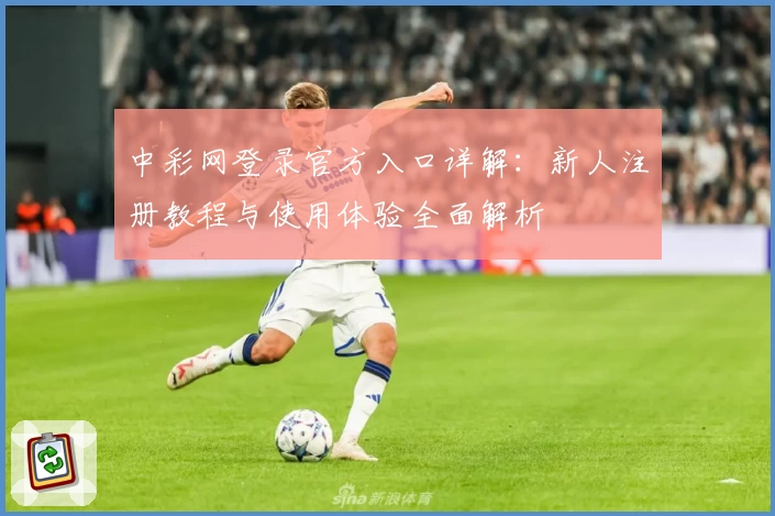 中彩网登录官方入口详解:新人注册教程与使用体验全面解析