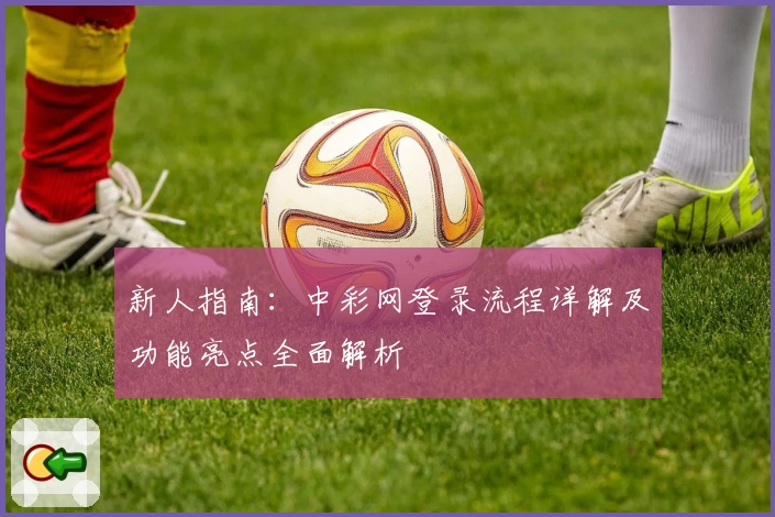 新人指南:中彩网登录流程详解及功能亮点全面解析