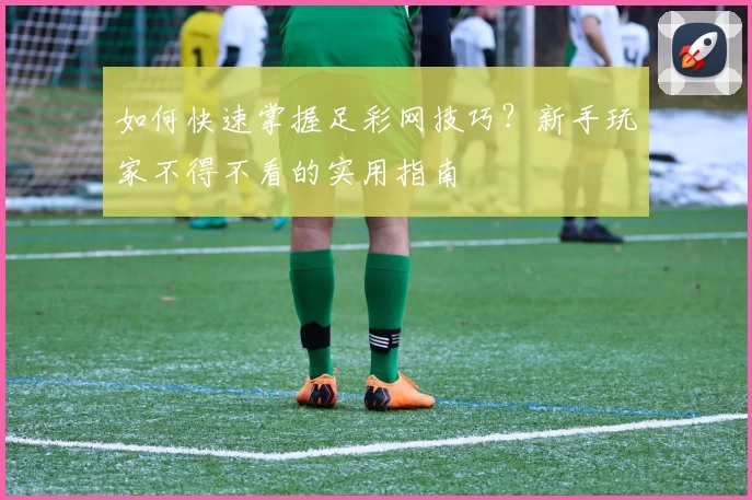 如何快速掌握足彩网技巧?新手玩家不得不看的实用指南