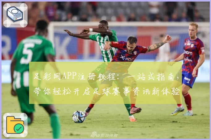 足彩网APP注册教程：一站式指南，带你轻松开启足球赛事资讯新体验