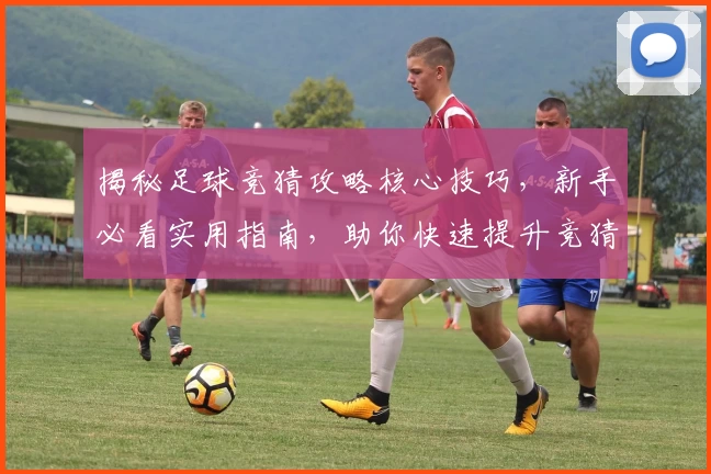 揭秘足球竞猜攻略核心技巧，新手必看实用指南，助你快速提升竞猜准确率