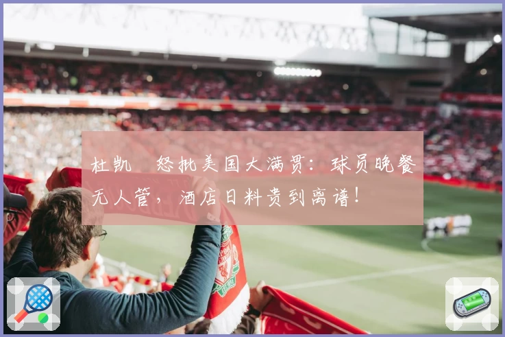 杜凯琹怒批美国大满贯：球员晚餐无人管，酒店日料贵到离谱！