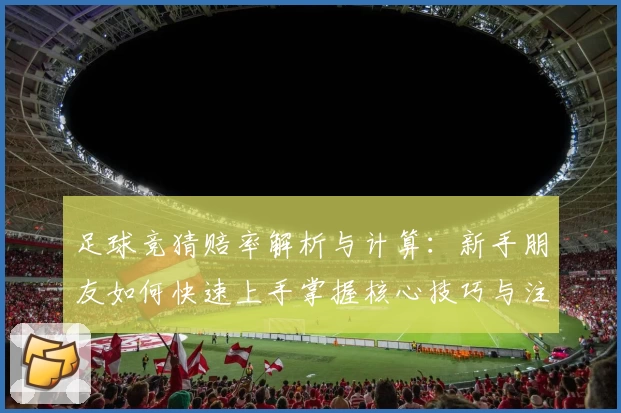 足球竞猜赔率解析与计算：新手朋友如何快速上手掌握核心技巧与注意事项