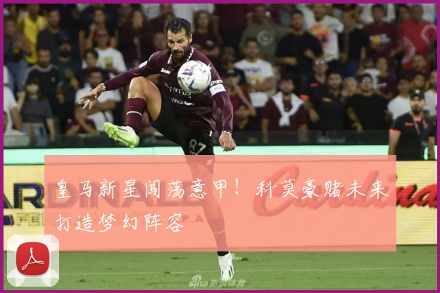 皇马新星闯荡意甲！科莫豪赌未来打造梦幻阵容