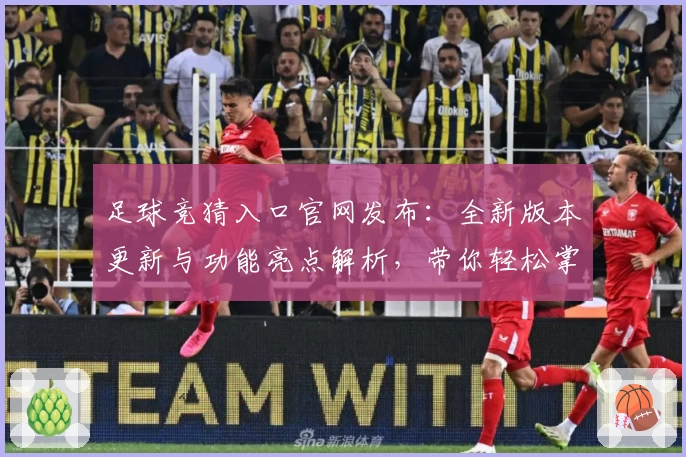 足球竞猜入口官网发布：全新版本更新与功能亮点解析，带你轻松掌握参与秘诀