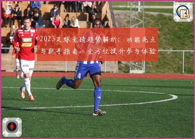 2023足球竞猜趋势解析：功能亮点与新手指南，全方位提升参与体验