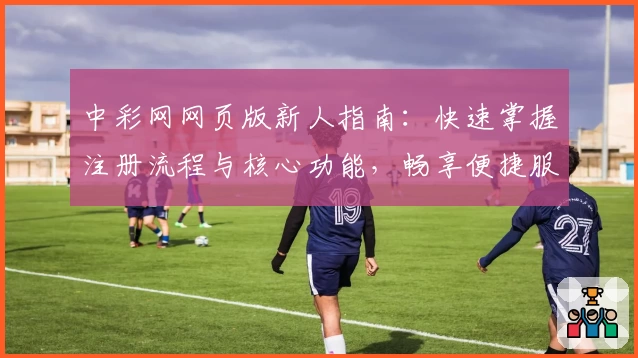 中彩网网页版新人指南：快速掌握注册流程与核心功能，畅享便捷服务体验