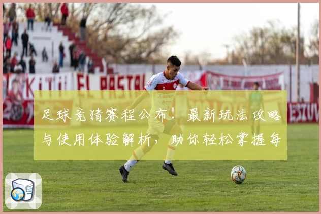 足球竞猜赛程公布！最新玩法攻略与使用体验解析，助你轻松掌握每场精彩对决