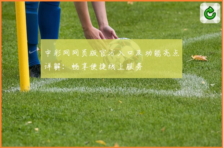 中彩网网页版官方入口及功能亮点详解：畅享便捷线上服务